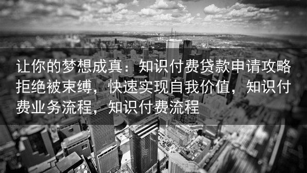 让你的梦想成真：知识付费贷款申请攻略拒绝被束缚，快速实现自我价值，知识付费业务流程，知识付费流程