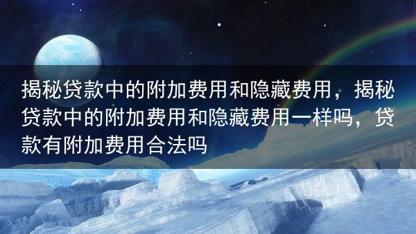 揭秘贷款中的附加费用和隐藏费用，揭秘贷款中的附加费用和隐藏费用一样吗，贷款有附加费用合法吗