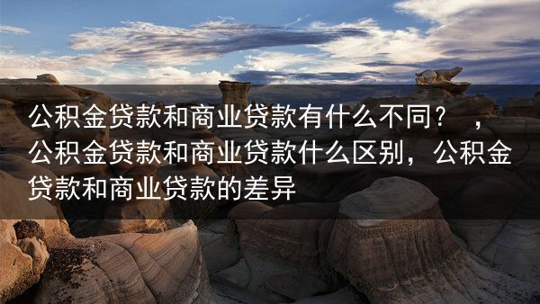 公积金贷款和商业贷款有什么不同？ ，公积金贷款和商业贷款什么区别，公积金贷款和商业贷款的差异