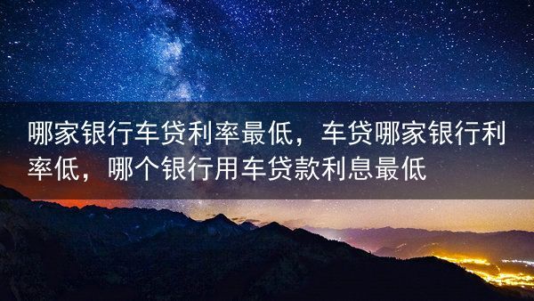 哪家银行车贷利率最低，车贷哪家银行利率低，哪个银行用车贷款利息最低