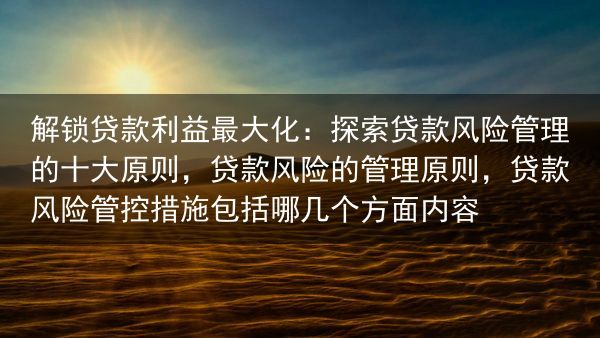 解锁贷款利益最大化：探索贷款风险管理的十大原则，贷款风险的管理原则，贷款风险管控措施包括哪几个方面内···