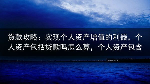 贷款攻略：实现个人资产增值的利器，个人资产包括贷款吗怎么算，个人资产包含