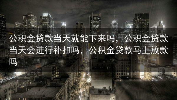 公积金贷款当天就能下来吗，公积金贷款当天会进行补扣吗，公积金贷款马上放款吗