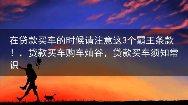 在贷款买车的时候请注意这3个霸王条款！，贷款买车购车灿谷，贷款买车须知常识