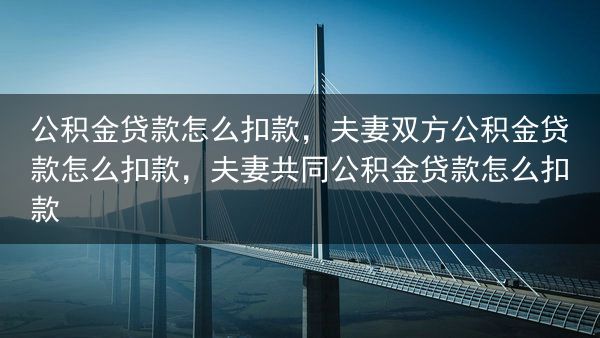 公积金贷款怎么扣款，夫妻双方公积金贷款怎么扣款，夫妻共同公积金贷款怎么扣款