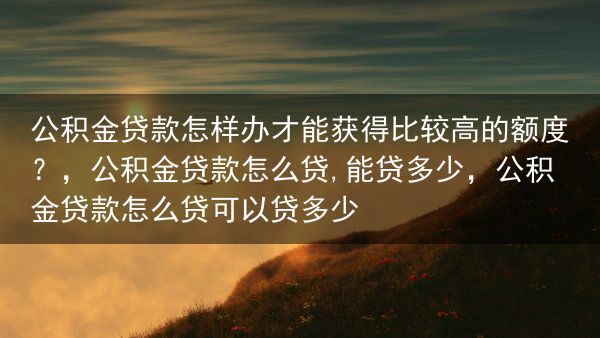 公积金贷款怎样办才能获得比较高的额度？