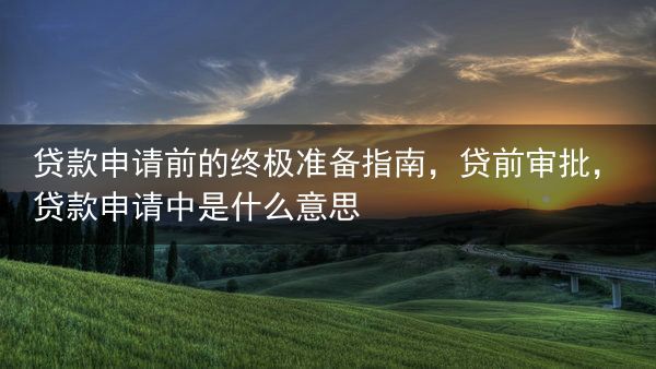 贷款申请前的终极准备指南，贷前审批，贷款申请中是什么意思