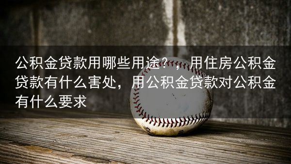 公积金贷款用哪些用途？，用住房公积金贷款有什么害处，用公积金贷款对公积金有什么要求