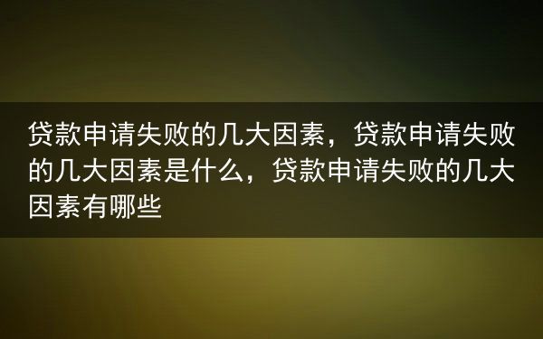 贷款申请失败的几大因素，贷款申请失败的几大因素是什么，贷款申请失败的几大因素有哪些
