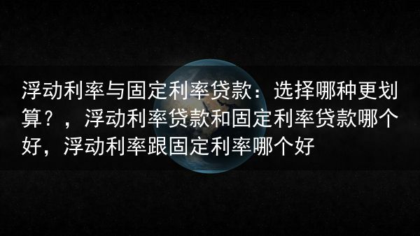 浮动利率与固定利率贷款：选择哪种更划算？，浮动利率贷款和固定利率贷款哪个好，浮动利率跟固定利率哪个好