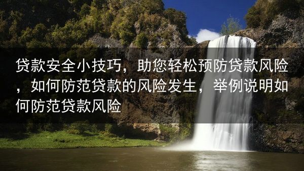 贷款安全小技巧，助您轻松预防贷款风险，如何防范贷款的风险发生，举例说明如何防范贷款风险