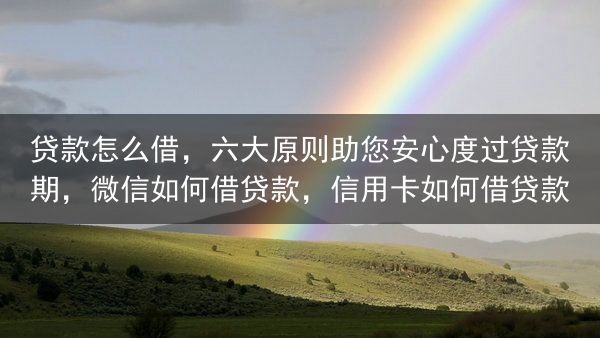 贷款怎么借，六大原则助您安心度过贷款期，微信如何借贷款，信用卡如何借贷款
