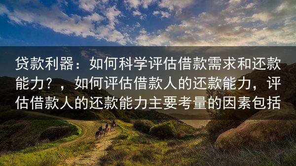 贷款利器：如何科学评估借款需求和还款能力？，如何评估借款人的还款能力，评估借款人的还款能力主要考量的···