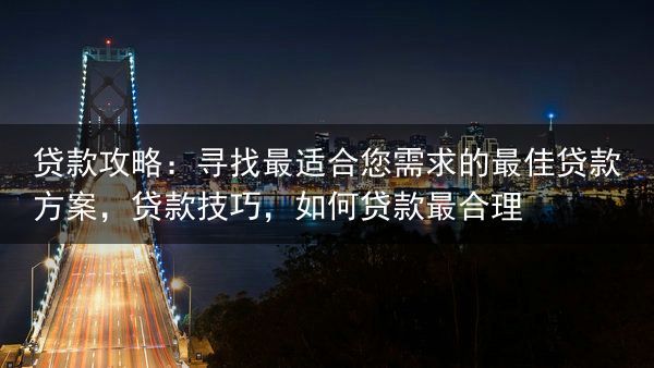 贷款攻略：寻找最适合您需求的最佳贷款方案，贷款技巧，如何贷款最合理