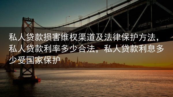 私人贷款损害维权渠道及法律保护方法，私人贷款利率多少合法，私人贷款利息多少受国家保护