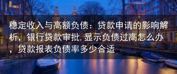 稳定收入与高额负债：贷款申请的影响解析，银行贷款审批,显示负债过高怎么办，贷款报表负债率多少合适