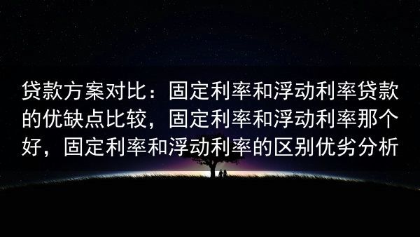贷款方案对比：固定利率和浮动利率贷款的优缺点比较，固定利率和浮动利率那个好，固定利率和浮动利率的区别···