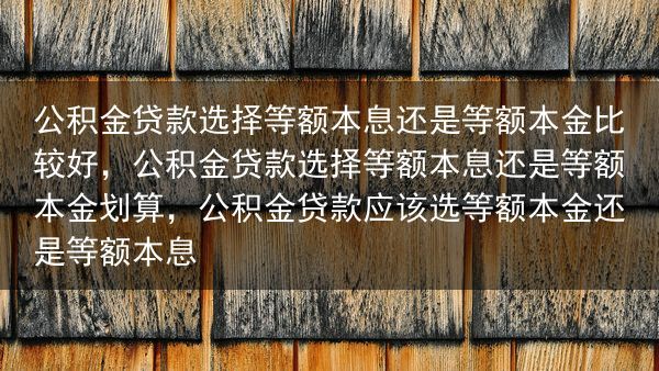 公积金贷款选择等额本息还是等额本金比较好，公积金贷款选择等额本息还是等额本金划算，公积金贷款应该选等···