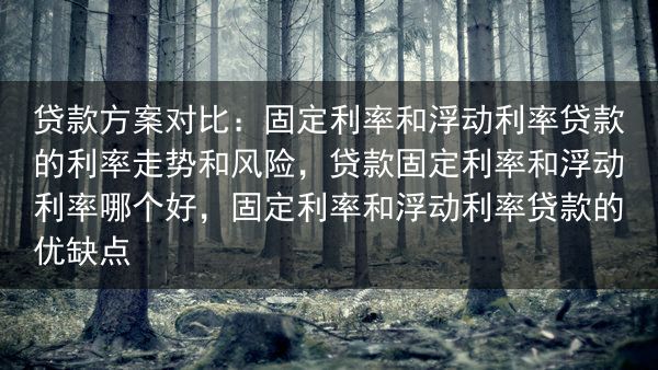 贷款方案对比：固定利率和浮动利率贷款的利率走势和风险，贷款固定利率和浮动利率哪个好，固定利率和浮动利···