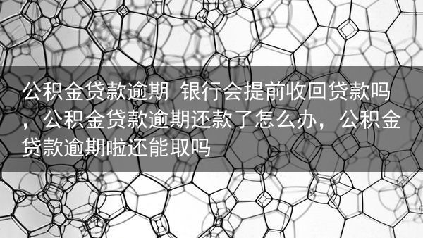 公积金贷款逾期 银行会提前收回贷款吗，公积金贷款逾期还款了怎么办，公积金贷款逾期啦还能取吗