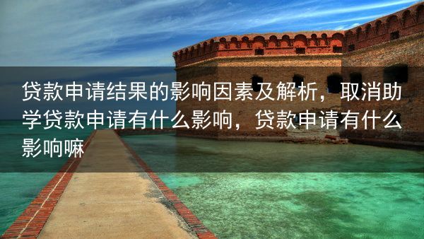 贷款申请结果的影响因素及解析，取消助学贷款申请有什么影响，贷款申请有什么影响嘛