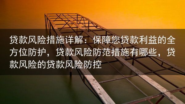 贷款风险措施详解：保障您贷款利益的全方位防护，贷款风险防范措施有哪些，贷款风险的贷款风险防控