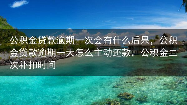 公积金贷款逾期一次会有什么后果，公积金贷款逾期一天怎么主动还款，公积金二次补扣时间