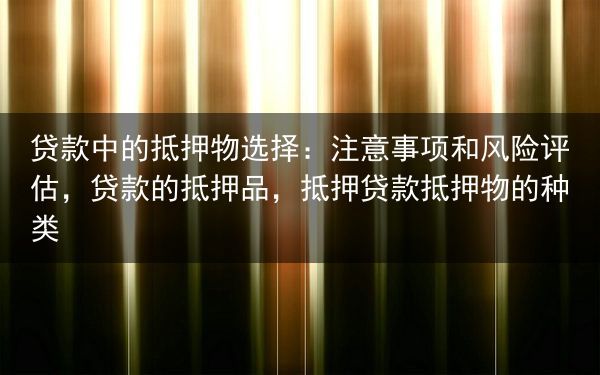 贷款中的抵押物选择：注意事项和风险评估，贷款的抵押品，抵押贷款抵押物的种类