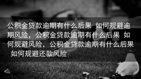 公积金贷款逾期有什么后果 如何规避逾期风险，公积金贷款逾期有什么后果 如何规避风险，公积金贷款逾期有···