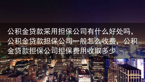 公积金贷款采用担保公司有什么好处吗，公积金贷款担保公司一般怎么收费，公积金贷款担保公司担保费用收取多···