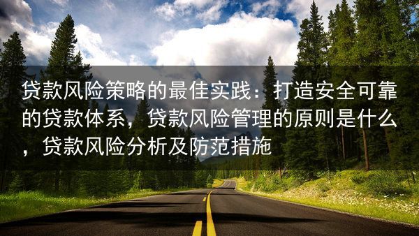 贷款风险策略的最佳实践：打造安全可靠的贷款体系，贷款风险管理的原则是什么，贷款风险分析及防范措施