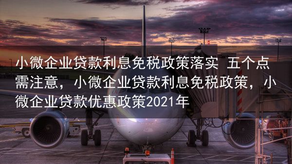 小微企业贷款利息免税政策落实 五个点需注意，小微企业贷款利息免税政策，小微企业贷款优惠政策2021年