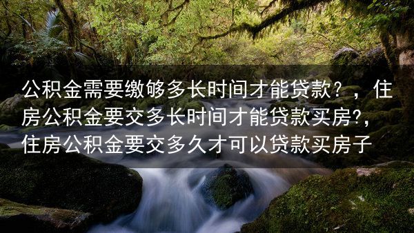 公积金需要缴够多长时间才能贷款？，住房公积金要交多长时间才能贷款买房?，住房公积金要交多久才可以贷款···