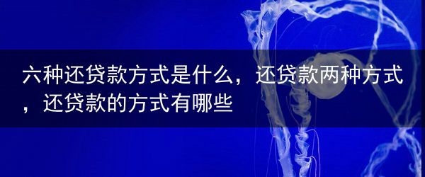六种还贷款方式是什么，还贷款两种方式，还贷款的方式有哪些