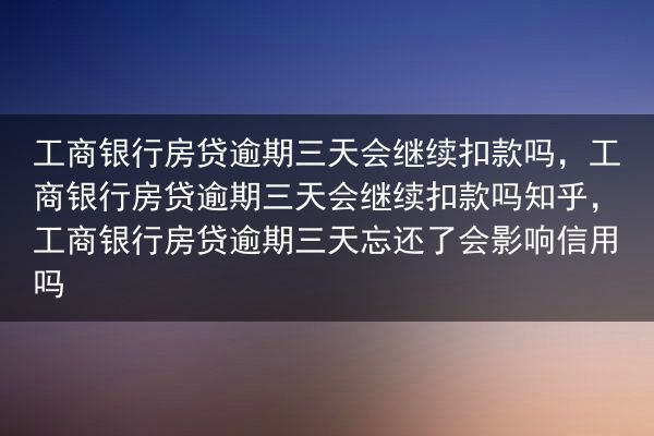 工商银行房贷逾期三天会继续扣款吗，工商银行房贷逾期三天会继续扣款吗知乎，工商银行房贷逾期三天忘还了会···