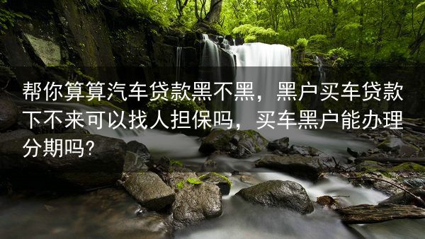 帮你算算汽车贷款黑不黑，黑户买车贷款下不来可以找人担保吗，买车黑户能办理分期吗?