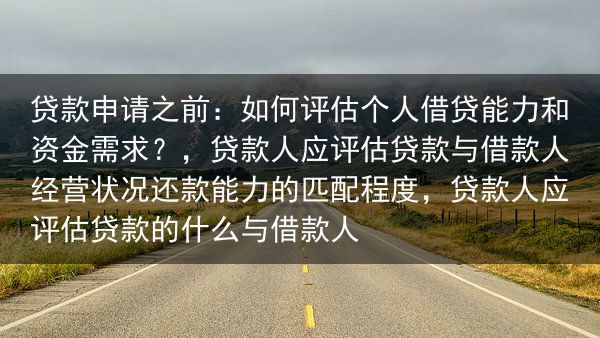 贷款申请之前：如何评估个人借贷能力和资金需求？，贷款人应评估贷款与借款人经营状况还款能力的匹配程度，···