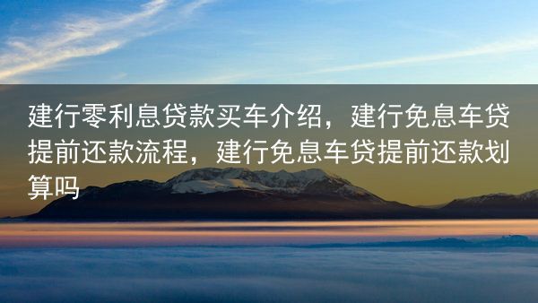 建行零利息贷款买车介绍，建行免息车贷提前还款流程，建行免息车贷提前还款划算吗