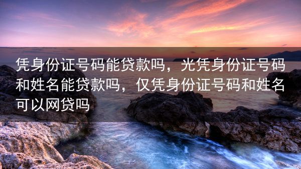 凭身份证号码能贷款吗，光凭身份证号码和姓名能贷款吗，仅凭身份证号码和姓名可以网贷吗