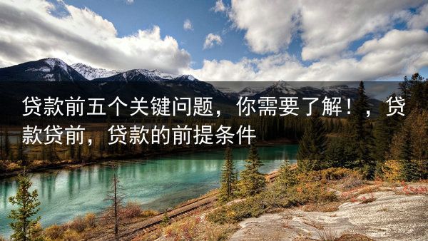 贷款前五个关键问题，你需要了解！，贷款贷前，贷款的前提条件