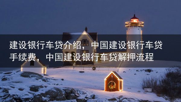 建设银行车贷介绍，中国建设银行车贷 手续费，中国建设银行车贷解押流程