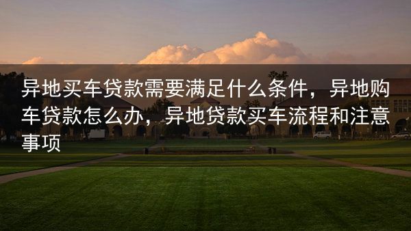 异地买车贷款需要满足什么条件，异地购车贷款怎么办，异地贷款买车流程和注意事项