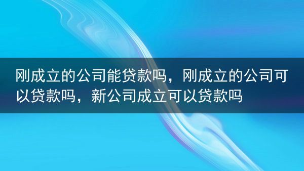 刚成立的公司能贷款吗，刚成立的公司可以贷款吗，新公司成立可以贷款吗