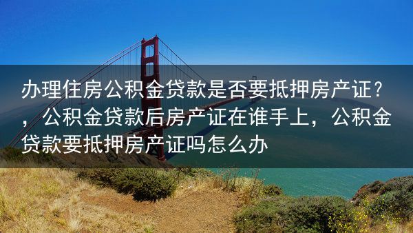 办理住房公积金贷款是否要抵押房产证？，公积金贷款后房产证在谁手上，公积金贷款要抵押房产证吗怎么办