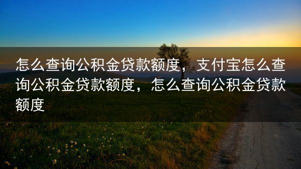 怎么查询公积金贷款额度，支付宝怎么查询公积金贷款额度，怎么查询公积金贷款额度