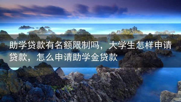助学贷款有名额限制吗，大学生怎样申请贷款，怎么申请助学金贷款