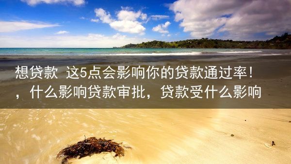 想贷款 这5点会影响你的贷款通过率!，什么影响贷款审批，贷款受什么影响