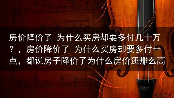 房价降价了 为什么买房却要多付几十万？，房价降价了 为什么买房却要多付一点，都说房子降价了为什么房价···