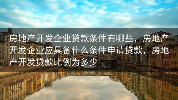 房地产开发企业贷款条件有哪些，房地产开发企业应具备什么条件申请贷款，房地产开发贷款比例为多少