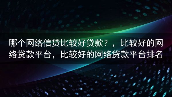 哪个网络信贷比较好贷款？，比较好的网络贷款平台，比较好的网络贷款平台排名